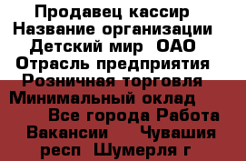 Продавец-кассир › Название организации ­ Детский мир, ОАО › Отрасль предприятия ­ Розничная торговля › Минимальный оклад ­ 25 000 - Все города Работа » Вакансии   . Чувашия респ.,Шумерля г.